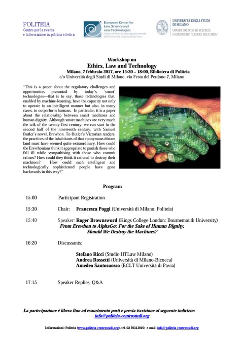 Il 7 febbraio 2017 (ore 15:30 – 18:00) si terrà il workshop su “Ethics, Law and Technology”, organizzato a Milano da POLITEIA, da European Center for Law, Science and New Technologies dell’Università di Pavia, e dal Dipartimento di Scienze Giuridiche “Cesare Beccaria” dell’Università degli Studi di Milano.
Il professor Roger Brownsword (Kings College London) terrà una relazione in inglese dal titolo “From Erewhon to