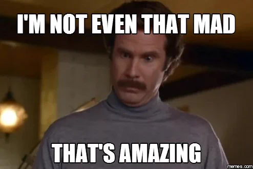 still of ron burgundy from anchorman with the caption "I'm not even that mad, that's amazing."