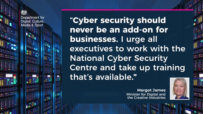Margot James, Digital Minister, said: "Cyber security should never be an add-on for businesses. I urge all executives to work with the National Cyber Security Centre and take up training that's available."