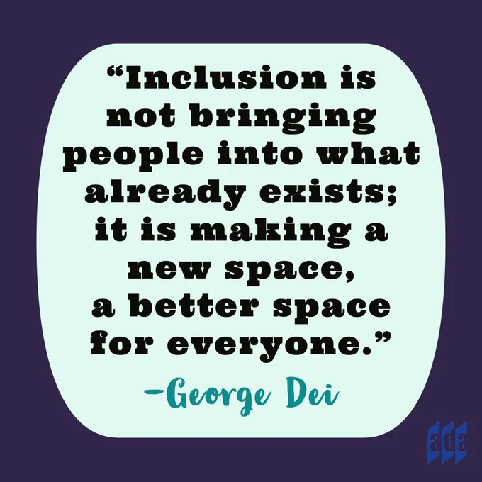 “Inclusion is not bringing people into what already exists; it is making a new space, a better space for everyone.”
-George Dei