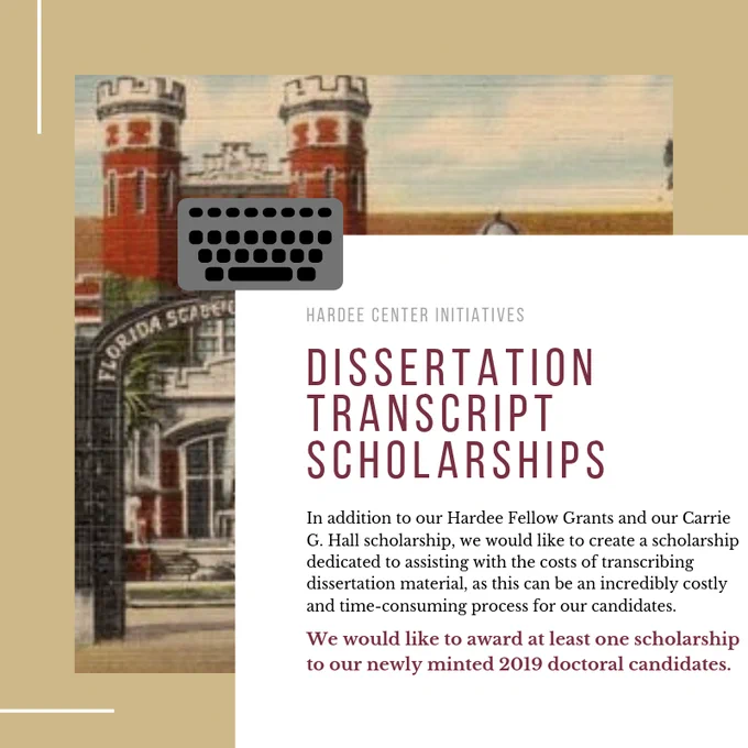 DISSERTATION TRANSCRIPT SCHOLARSHIPS: In addition to our Hardee Fellow Grants and our Carrie G. Hall scholarship, we would like to create a scholarship dedicated to assisting with the costs of transcribing dissertation material, as this can be an incredibly costly and time-consuming process for our candidates. We would like to award at least one scholarship to our newly minted 2019 doctoral candidates.