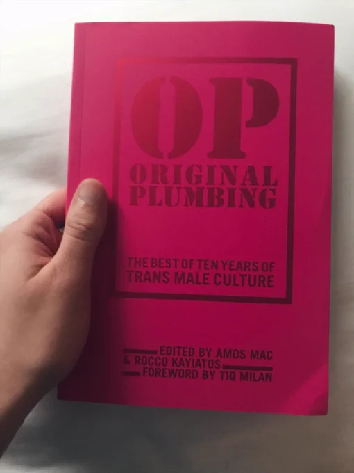 OP Original Plumbing: the best of ten years of trans male culture edited by Amos Mac & Rocco Kayiatos. Forward by Tiq Milan.