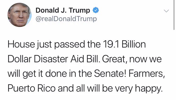 A graphic of a tweet from President Trump reading: “House just passed the 19.1 Billion Dollar Disaster Aid Bill. Great, now we will get it done in the Senate! Farmers, Puerto Rico and all will be very happy.”