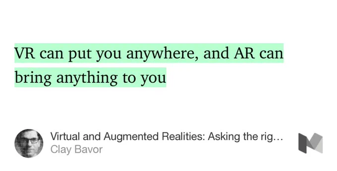 “…VR can put you anywhere, and AR can bring anything to you…” from “Virtual and Augmented Realities: Asking the right questions and traveling the path ahead” by Clay Bavor.