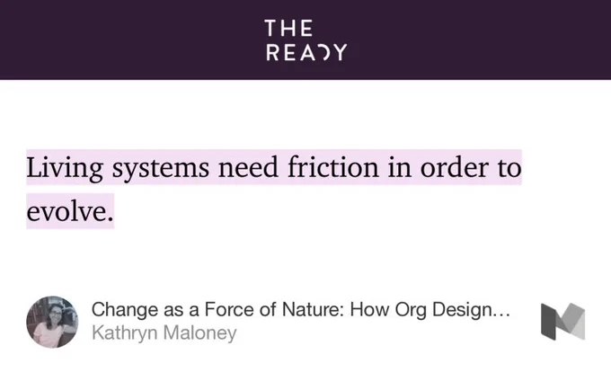 “…Living systems need friction in order to evolve.” from “Change as a Force of Nature: How Org Designers Hold a Living Systems View on Change” by Kathryn Maloney.