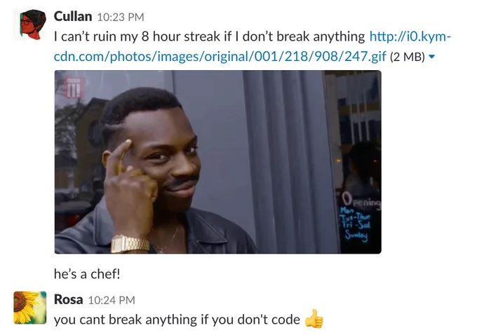 a conversation in slack. the first message, from me, says, "I can't ruin my 8 hour streak if I don't break anything" with image of Roll Safe from Hood Documentary tapping his forehead, followed by a response from my conversational partner: "you can't break anything if you don't code 👍"