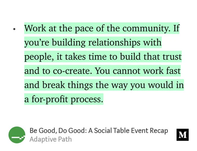 “Work at the pace of the community. If you’re building relationships with people, it takes time to build that trust and to co-create. You cannot work fast and break things the way you would in a for-profit process.” from “Be Good, Do Good: A Social Table Event Recap” by Adaptive Path.