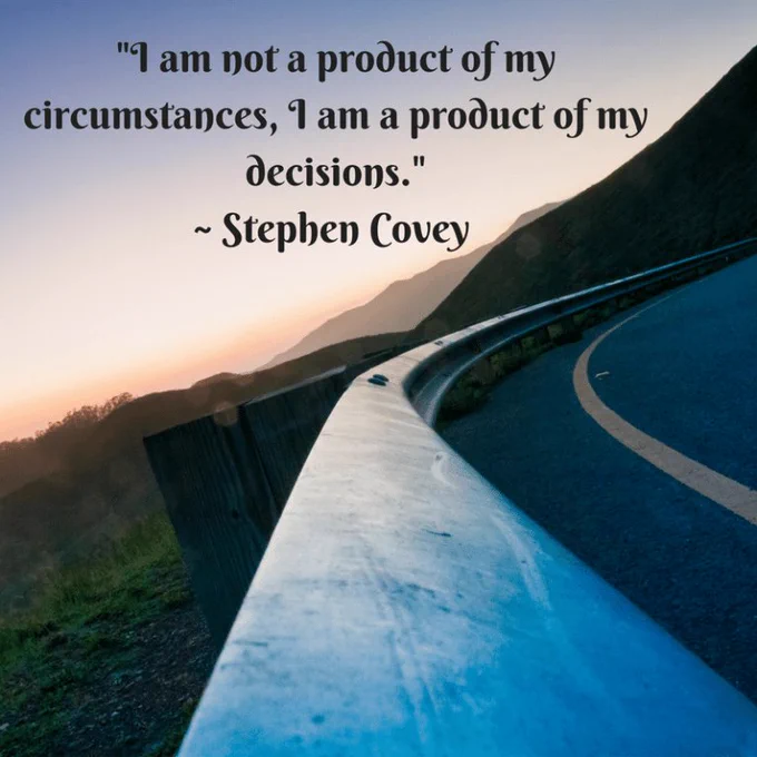 "I am not a product of my circumstances. I am a product of my decisions."  Stephen Richards Covey