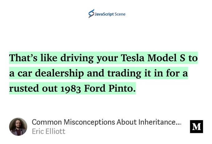 “That’s like driving your Tesla Model S to a car dealership and trading it in for a rusted out 1983 Ford Pinto.” from “Common Misconceptions About Inheritance in JavaScript” by Eric Elliott.