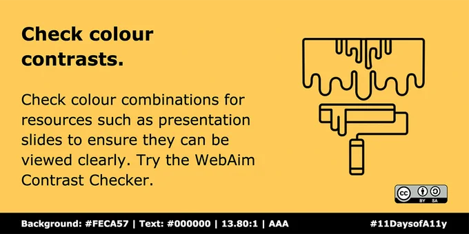 Check colour combinations for resources such as presentation slides and handouts to ensure they can be viewed clearly. Try the WebAim Contrast Checker.