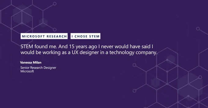 Vanessa Milan is a Senior Research Designer at Microsoft. With a BS in Photography and a Master’s in Publishing, Vanessa’s career path towards UX design and technology has been a non-traditional one. #IChoseSTEM #WomenInSTEM #WomenInScience #GirlsinSTEM