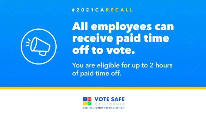 Employees are eligible for paid time off to vote if they do
not have sufficient time outside of working hours to vote.
Need to request time off to vote in the #2021CARecall?
Contact your employer today. You are eligible for up to 2
hours of paid time off #VoteSafeCA
