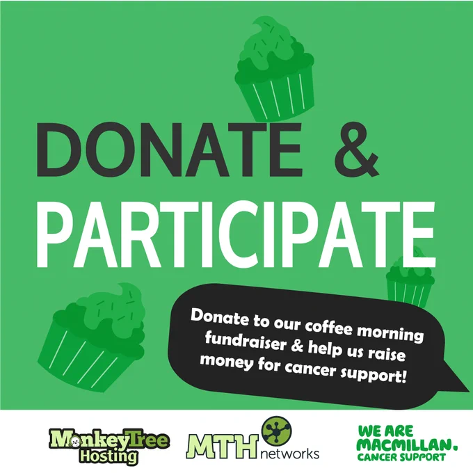 Click Below to Donate👇
https://thyg.uk/BUU004866003

-ON 𝗙𝗿𝗶𝗱𝗮𝘆 𝟮𝟰𝘁𝗵 𝗦𝗲𝗽 - 
@ Monkey Tree Hosting Ltd. & MTH Networks we will be holding a coffee morning selling CAKES and treats 🧁
in the hope to raise money for Macmillan Cancer Support! We are excited to be raising money for a good cause and to be apart of the world's biggest coffee morning!
Come down and grab yourself a cake and donate to help out our alternatively donate through our fundraiser page 😁

https://thyg.uk/BUU004866003