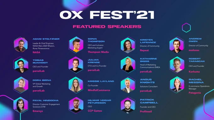parcelLab's flagship event, OX FEST'21, full speaker lineup

Speaker's include:

Outdoor apparel and gear (Rachel Messina, Patagonia) 🥾

Video gaming (Hilmar Veigar Pétursson, CCP) 🎮

Virtual Communications Technology (Andrew Owen, mmhmm) 📹

Subscriptions Technology (Patrick Campbell, ProfitWell) ✏

Sustainable e-commerce (Krissie Claire 👋 MindfulCommerce) 🌱

Live streaming for e-commerce (Robert Tarabcak, Korkuma) 💻

Customer engagement (Payal Hindocha, Emarsys) 🤝

Inclusive Customer Experience (Sonia Thompson, Thompson Media Group) 😊

Customer Retention (Kristen LaFrance, Repeat) 🔄

and… Aeronautics - NASA Jet Propulsion Laboratory (Adam Steltzner) 🚀