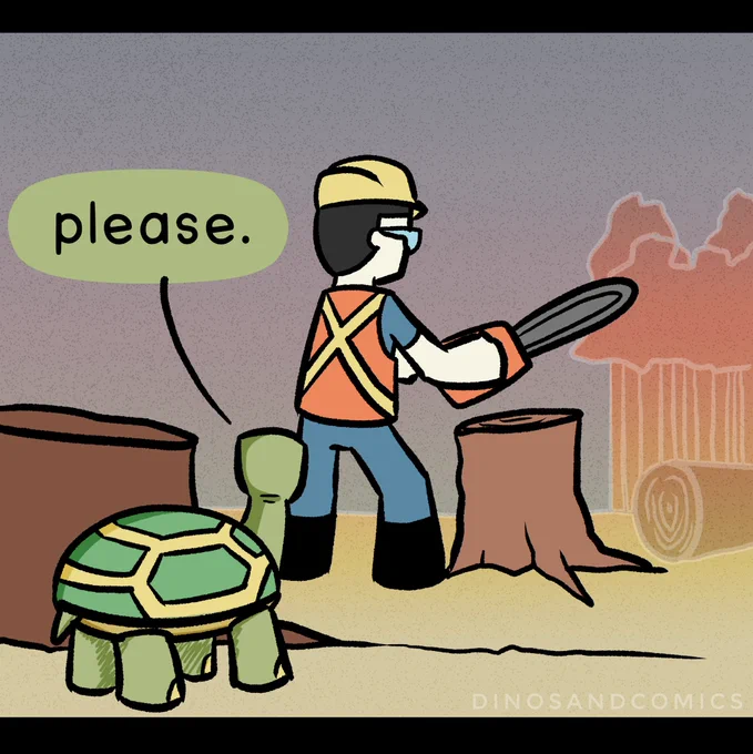 Tortoise watching a human cut down a tree: Please.