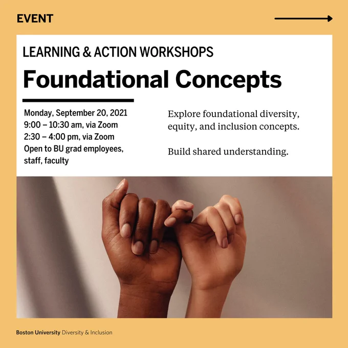 Photo of two hands with pinkies intertwined. Overlaid text: "Event. Learning & Action Workshops. Foundational Concepts. Monday, September 20, 2021. 9:00 – 10:30 am, via Zoom. 2:30 – 4:00 pm, via Zoom. Open to BU grad employees, staff, faculty. Explore foundational diversity, equity, and inclusion concepts. Build shared understanding. Boston University Diversity & Inclusion."