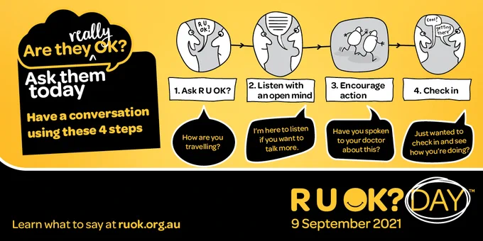 Are they really OK? Ask them today. Have a conversation using these 4 steps.

Image of R U OK?'s four conversation steps: 1. Ask R U OK?, 2. Listen with an open mind, 3. Encourage Action and 4. check in.

Learn what to say at ruok.org.au, R U OK?Day, 9 September 2021.