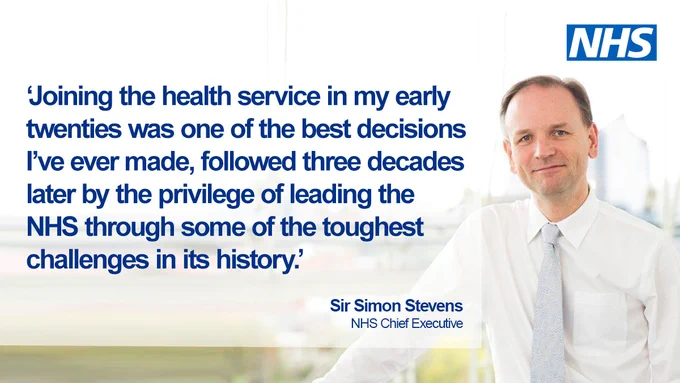 Image and quote from NHS Chief Executive Sir Simon Stevens: 'Joining the health service in my early twenties was one of the best decisions I’ve ever made, followed three decades later by the privilege of leading the NHS through some of the toughest challenges in its history.'