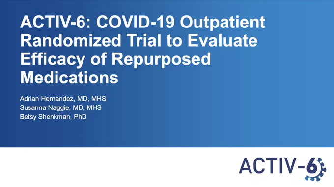 NIH Collaboratory COVID-19 Grand Rounds: "ACTIV-6: COVID-19 Outpatient Randomized Trial to Evaluate Efficacy of Repurposed Medications"