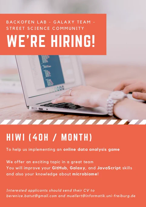 Backofen lab - Galaxy Team - Street Science Community - We're hiring! HIWI (40H/month). To help us implementing an online data analysis game. We offer an exciting topic in a great team. You will improve your GitHub, Galaxy and JavaScript skills and also your knowledge about microbiome! Interested applicants should send their CV to berenice.batut@gmail.com and muellert@informatik.uni-freiburg.de