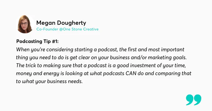 Image includes profile picture of Megan Dougherty and quote: "When you're considering starting a podcast, the first and most important thing you need to do is get clear on your business and/or marketing goals. The trick to making sure that a podcast is a good investment is looking at what podcasts can do and compare that to what your business needs"