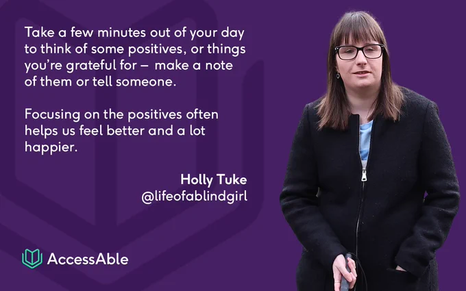 Image of white text on a purple background which says - 'Take a few minutes out of your day to think of some positives, or things you’re grateful for – make a note of them or tell someone. Focusing on the positives often helps us feel better and a lot happier. Holly Tuke @lifeofablindgirl. Photo of Holly standing next to the text. Holly is wearing a black jacket and glasses.
