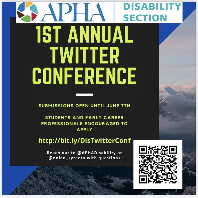APHA logo featuring circle with 6 different color blocks. Background picture of mountains covered in snow and low lying clouds. QR code available in lower right corner.

Text reads: The APHA disability section
1st Annual Twitter conference
Submissions open until June 7th
Students and early career professionals encouraged to apply
http://bit.ly/DisTwitterConf
Reach out to @APHADisability or @nolan_syreeta with questions