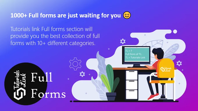 A Collection of A to Z Full Forms and Acronyms. Tutorials link Full Forms provides Automobile Full Forms, General Full Forms, Banking Full Forms, Educational Full Forms, Exams Full Forms, Finance Full Forms, Gadgets Full Forms, List of Internet Slang Full Forms, Medicals Full Forms, Organizational Full Forms, Political Full Forms,  Technology Full Forms, Telecom Full Forms, Miscellaneous Full Forms, Programming Full Forms, and Popular Full Forms. 