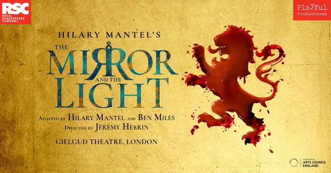Artwork for The Mirror and the Light. The text on the image reads: Hilary Mantel The Mirror and the Light. Adapted by Hilary Mantel and Ben Miles. Directed by Jeremy Herrin. Gielgud Theatre London. There is a red lion to the right of the image, in the top left corner is the RSC logo in red and white. In the top right corner is the Playful Productions logo in red and white. The Arts Council England logo is in the bottom right of the image. 