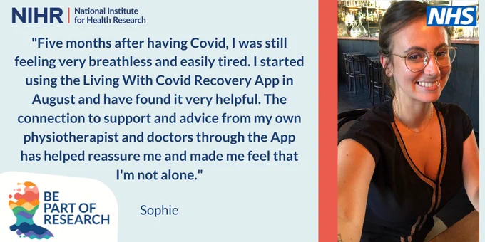 "Five months after having Covid, I was still feeling breathless and easily tired. I started using the Living With Covid Recovery app in August and have found it very helpful. The connection to support and advice from my own physiotherapist and doctors through the app has helped reassure me and made me feel that I'm not alone."