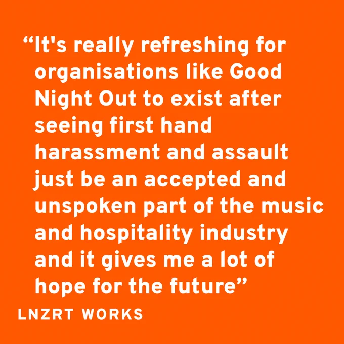 "It's really refreshing for organisations like Good Night Out to exist after seeing first hand harassment and assault just be an accepted and unspoken part of the music and hospitality industry and it gives me a lot of hope for the future"⁣⁠