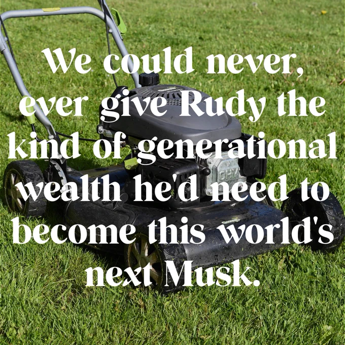 [ID: A photo of a black lawnmower sitting in freshly cut green grass covered with the quote, "We could never, ever give Rudy the kind of generational wealth he'd need to become this world's next Musk."]