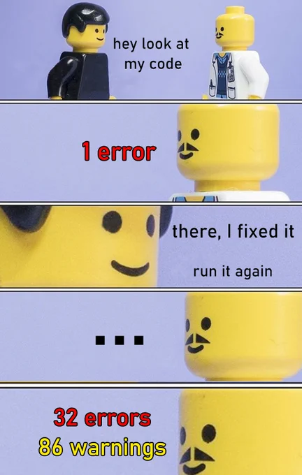 Two Lego people talking

Here, look at my code.

1 error.

There, I fixed it. Run it again.

32 errors. 86 warnings.