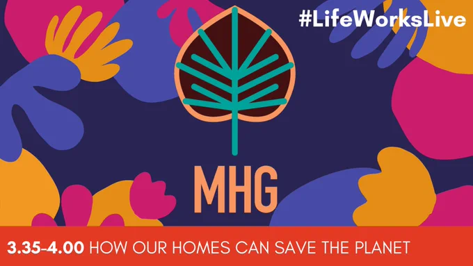 On a background of multicoloured blob shapes, our logo: orange words reading ‘MHG’ below an orange, turquoise and brown tree graphic’  

White words read ‘#LifeWorksLive’ and a banner at the bottom reads ‘3.35-4.00 HOW OUR HOMES CAN SAVE THE PLANET’ 