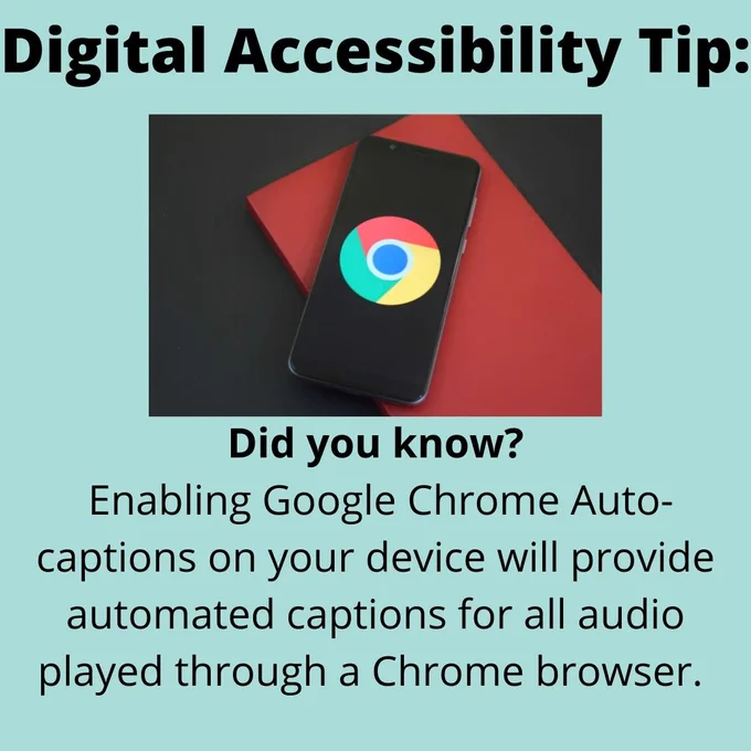 Text Reading: Digital Accessibility Tip: Did you know? Enabling Google Chrome Auto-captions on your device will provide automated captions for all audio played through a Chrome browser. An image of a phone with the Google Chrome symbol on the home screen is shown for decoration. 