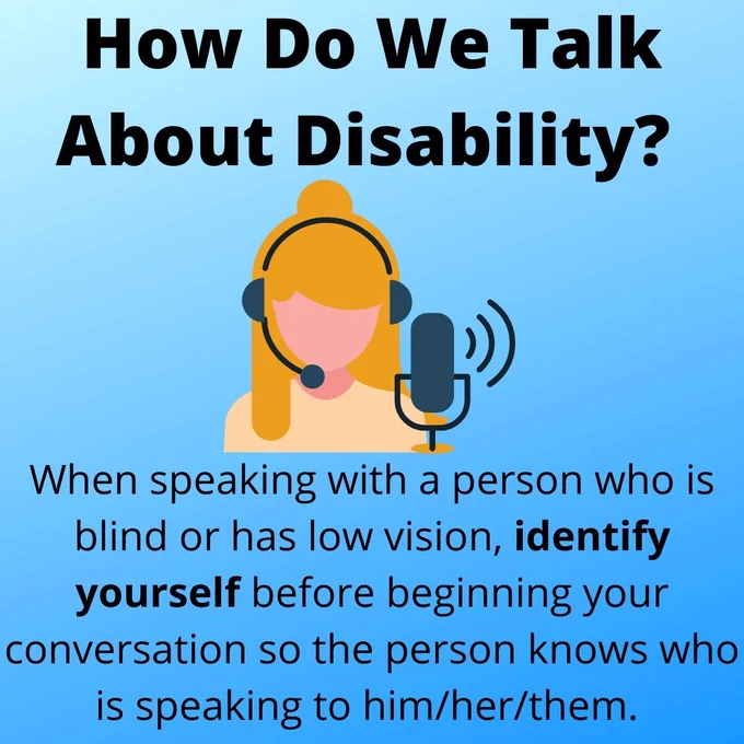 Text reading: How Do We Talk About Disability? When speaking with a person who is blind or has low vision, identify yourself before beginning your conversation so the person knows who is speaking to him/her/them. Clip art icon of a female-appearing person wearing a headset and speaking into a microphone.