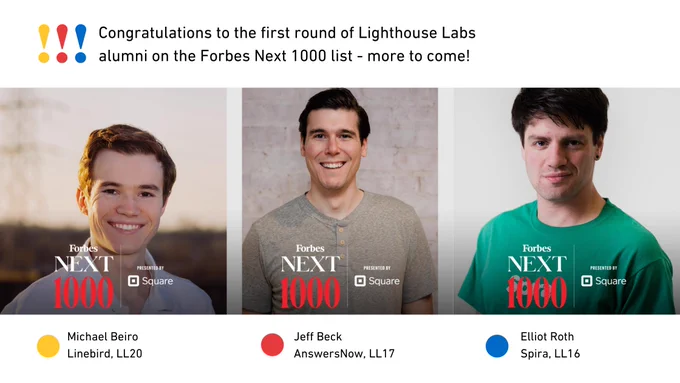 Congrats to the first few Lighthouse Labs alumni recognized on the Forbes Next 1000 list (with more announced soon) - Michael Beiro of Linebird (LL20), Jeff Beck of AnswersNow (LL17) and Elliot Roth of Spira (LL16).