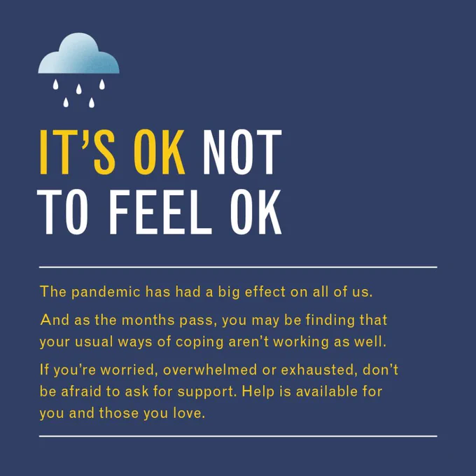 It’s OK not to feel OK

The pandemic has had a big effect on all of us. 

And as the months pass, you may be finding that your usual ways of coping aren’t working as well.

If you’re worried, overwhelmed or exhausted, don’t be afraid to ask for support. Help is available for you and those you love.
