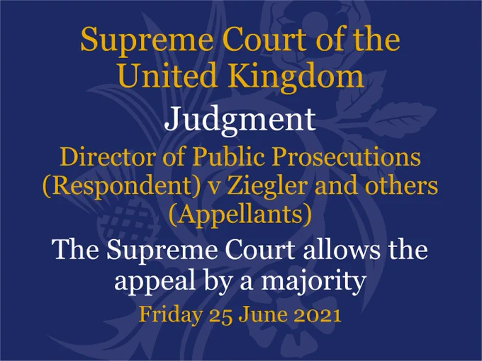 Judgment from the UK Supreme Court in the case of Director of Public Prosecutions (Respondent) v Ziegler and others (Appellants). The Supreme Court allows the appeal by a majority.