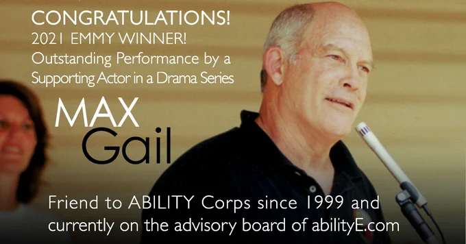 CONGRATULATIONS! 2021 Emmy Winner! Max Gail
Outstanding Performance by a Supporting Actor in a Drama Series Friend to ABILITY Corps since 1999 and currently on the advisory board of abilityE.com
