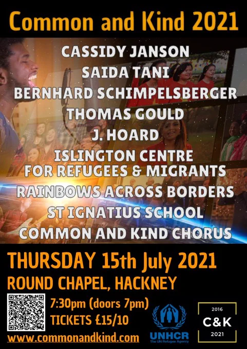 Common and Kind 2021
Cassidy Janson
Saida Tani
Bernhard Schimperlsberger
Thomas Gould
J. Hoard
Islington Centre for Refugees & Migrants
Rainbows Across Borders
St. Ignatius School
Common and Kind Chorus
Thursday 15th July 2021
Round Chapel, Hackney
7:30pm, Doors 7pm
Tickets £15 / £10