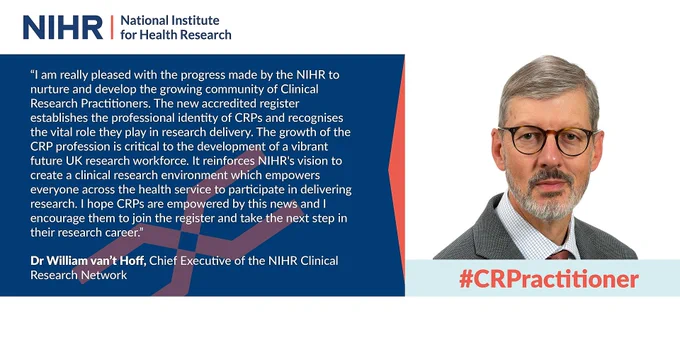 Quote from William van’t Hoff: “I am really pleased with the progress made by the NIHR to develop the growing community of CRPs. The new accredited register establishes the professional identity of CRPs. The growth of the CRP profession is critical to the development of a vibrant future UK research workforce. I hope CRPs are empowered by this news and I encourage them to join the register.”

