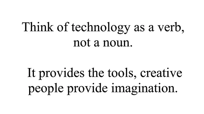 Think of technology as a verb, not a noun. It provides the tools, creative people provide the imagination