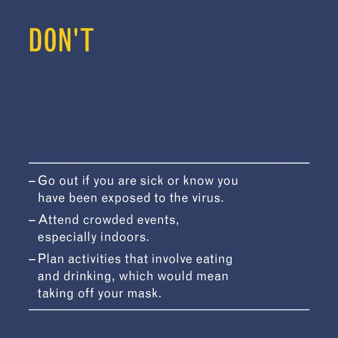 Don’t

•	Go out if you are sick or know you have been exposed to the virus.
•	Attend crowded events, especially indoors.
•	Plan activities that involve eating and drinking, which would mean taking off your mask.
