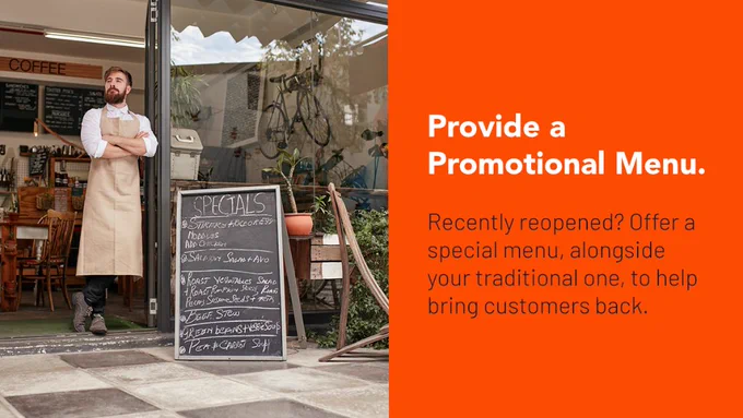 A young bistro owner stands in the open doorway of his establishment. Just outside the doorway, on the patio, is a sandwich board with the day's specials written out in chalk. TEXT: Provide a Promotional Menu. Recently reopened? Offer a special menu, alongside your traditional one, to help bring customers back. 