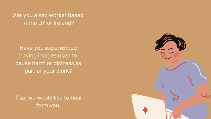 A gold background with white text. An androgynous figure using a computer is to the right hand side of the image. The text reads: "Are you a sex worker based in the UK or Ireland? Have you experienced having images used to cause harm or distress as part of your work? If so, we would like to hear from you."
