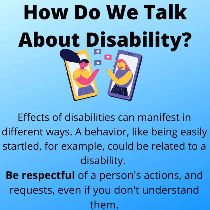 Text: "How do we talk about disability? Effects of disabilities can manifest in different ways. A behavior like being easily startled, for example, could be related to a disability. Be respectful of a person's actions, and requests, even if you don't understand them." Image of two people chatting via social media.