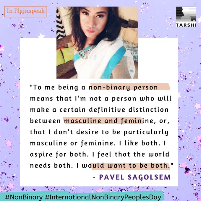 To me being a non-binary person means that I’m not a person who will make a certain definitive distinction between masculine and feminine, or, that I don’t desire to be particularly masculine or feminine. I like both. I aspire for both. I feel that the world needs both. I would want to be both.