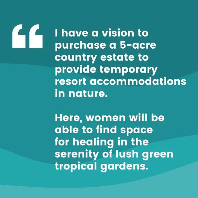 On top of a colored background is a quote that states, "I have a vision to purchase a 5-acre country estate to provide temporary resort accommodations in nature. Here, women will be able to find space for healing in the serenity of lush green tropical gardens."