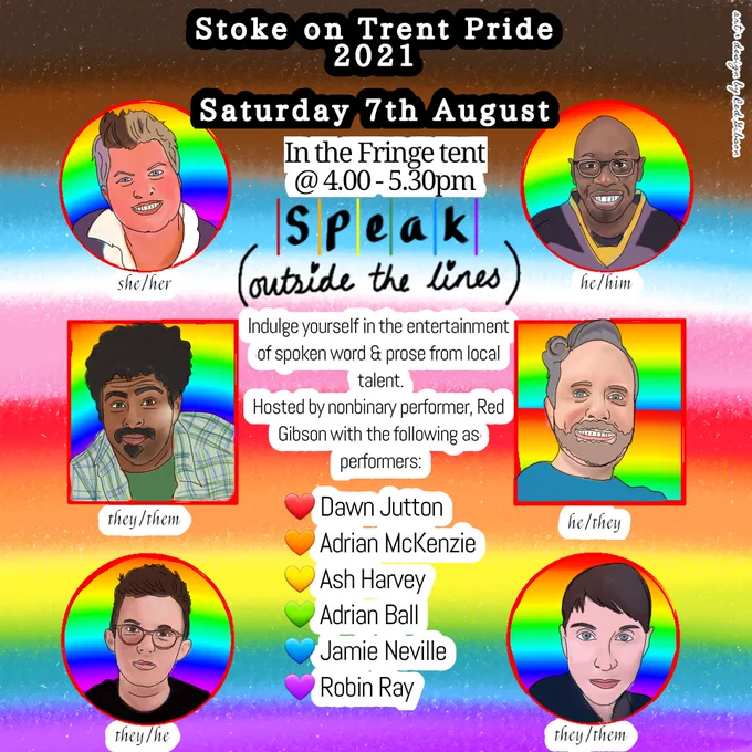 I did a thing!
Art by me, designed by me!
It's not long until Stoke-on-Trent Pride ! 
Here's a post highlighting the performers for the spoken word segment which begins at 4pm in the Fringe tent.
You may recognise these beautiful people from having previously performed at SPEAK - Outside The Lines 

Art should never be restrictive and should always be diverse and inclusive, which is something I strongly stand for. 

Feel free to share. 😁

Image Description:
On a Progressive Flag patterned background is 6 digital drawings of performers of various genders and of various ethnicities bordering written text. Each drawing is placed upon either a circle or a square that is rainbow coloured to help the image pop. 
In the middle of the poster, at the top and in bubble writing is "Stoke on Trent Pride, 2021" and underneath "Saturday the 7th August". 

Beneath that is the text, "in the Fringe tent @ 4.00 - 5.30pm" in a standard black font with a white background.
Directly under is the Speak slog